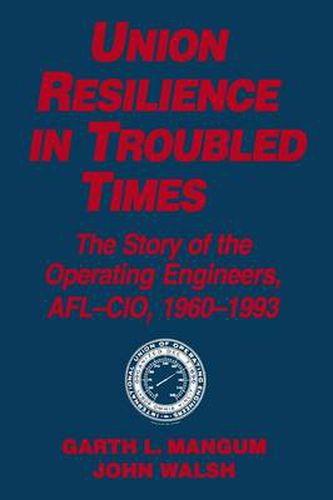 Union Resilience in Troubled Times: The Story of the Operating Engineers, AFL-CIO, 1960-93: The Story of the Operating Engineers, AFL-CIO, 1960-93