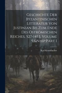 Cover image for Geschichte Der Byzantinischen Litteratur Von Justinian Bis Zum Ende Des Ostroemischen Reiches, 527-1453, Volume 9, Part 1