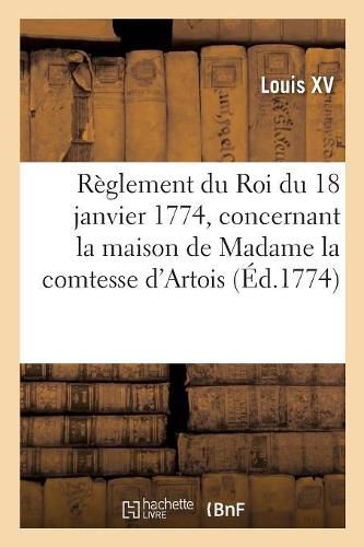 Reglement Du Roi Du 18 Janvier 1774, Concernant La Maison de Madame La Comtesse d'Artois