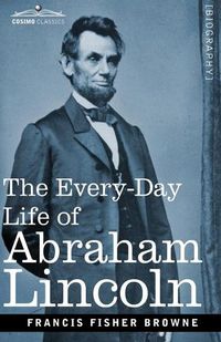 Cover image for The Every-Day Life of Abraham Lincoln: A Narrative and Descriptive Biography With Pen-Pictures and Personal Recollections by Those Who Knew Him