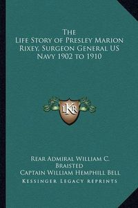 Cover image for The Life Story of Presley Marion Rixey, Surgeon General US Navy 1902 to 1910