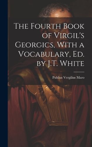 Cover image for The Fourth Book of Virgil's Georgics, With a Vocabulary, Ed. by J.T. White