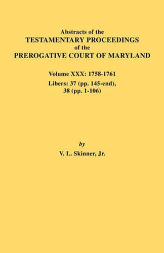 Cover image for Abstracts of the Testamentary Proceedings of the Prerogative Court of Maryland. Volume XXX, 1758-1761. Libers: 37 (Pp. 145-End); 38 (Pp. 1-106)