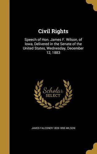 Cover image for Civil Rights: Speech of Hon. James F. Wilson, of Iowa, Delivered in the Senate of the United States, Wednesday, December 12, 1883