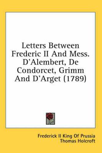 Cover image for Letters Between Frederic II and Mess. D'Alembert, de Condorcet, Grimm and D'Arget (1789)