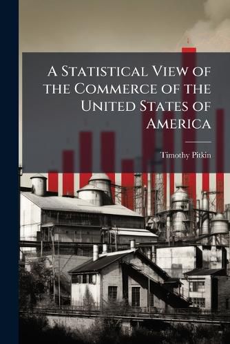 Cover image for A Statistical View of the Commerce of the United States of America: Including Also an Account of Banks, Manufactures and Internal Trade and Improvements