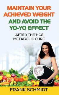 Cover image for Maintain your Achieved Weight - and Avoid the Yo-Yo Effect: After the hCG Metabolic Cure