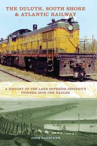 Cover image for The Duluth, South Shore & Atlantic Railway: A History of the Lake Superior District's Pioneer Iron Ore Hauler