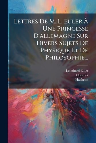 Cover image for Lettres De M. L. Euler A Une Princesse D'allemagne Sur Divers Sujets De Physique Et De Philosophie...