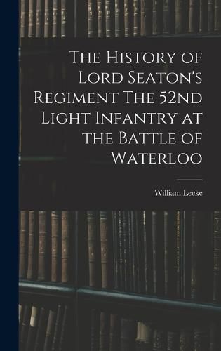 The History of Lord Seaton's Regiment The 52nd Light Infantry at the Battle of Waterloo