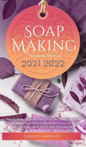 Cover image for Soap Making Business Startup 2021-2022: Step-by-Step Guide to Start, Grow and Run your Own Home Based Soap Making Business in 30 days with the Most Up-to-Date Information