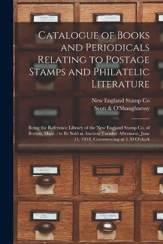 Cover image for Catalogue of Books and Periodicals Relating to Postage Stamps and Philatelic Literature: Being the Reference Library of the New England Stamp Co. of Boston, Mass.: to Be Sold at Auction Tuesday Afternoon, June 11, 1918, Commencing at 2.30 O'clock