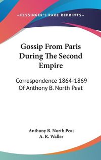 Cover image for Gossip from Paris During the Second Empire: Correspondence 1864-1869 of Anthony B. North Peat