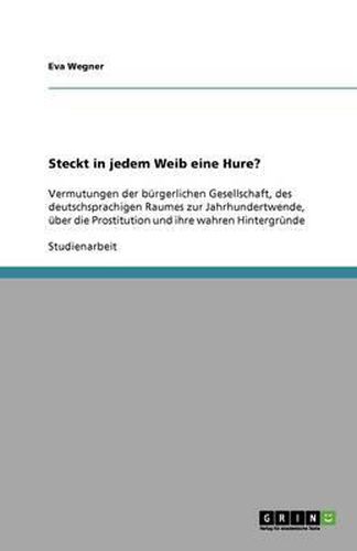 Cover image for Steckt in jedem Weib eine Hure?: Vermutungen der burgerlichen Gesellschaft, des deutschsprachigen Raumes zur Jahrhundertwende, uber die Prostitution und ihre wahren Hintergrunde