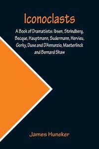 Cover image for Iconoclasts; A Book of Dramatists: Ibsen, Strindberg, Becque, Hauptmann, Sudermann, Hervieu, Gorky, Duse and D'Annunzio, Maeterlinck and Bernard Shaw