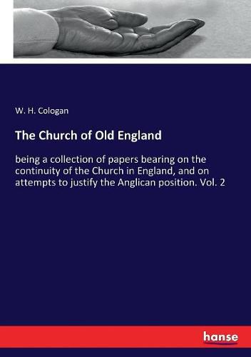 Cover image for The Church of Old England: being a collection of papers bearing on the continuity of the Church in England, and on attempts to justify the Anglican position. Vol. 2