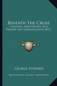 Cover image for Beneath the Cross: Counsels, Meditations, and Prayers for Communicants (1877)