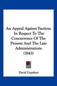 Cover image for An Appeal Against Faction: In Respect to the Concurrence of the Present and the Late Administrations (1843)