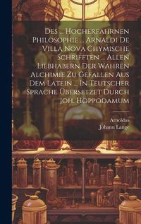 Cover image for Des ... Hocherfahrnen Philosophie ... Arnaldi De Villa Nova Chymische Schrifften ... Allen Liebhabern Der Wahren Alchimie Zu Gefallen Aus Dem Latein ... In Teutscher Sprache UEbersetzet Durch Joh. Hoppodamum