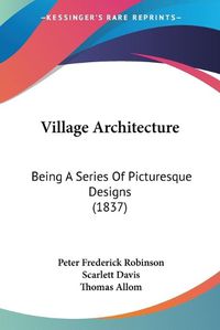 Cover image for Village Architecture: Being a Series of Picturesque Designs (1837)