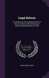 Cover image for Legal Reform: An Address to the Graduating Class of the Law School of the University of Albany, Delivered March 23, 1855