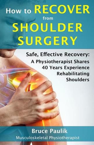Cover image for How to Recover from Shoulder Surgery: Safe, Effective Recovery: A Physiotherapist Shares 40 Years Experience Rehabilitating Shoulders