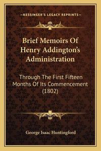 Cover image for Brief Memoirs of Henry Addington's Administration: Through the First Fifteen Months of Its Commencement (1802)