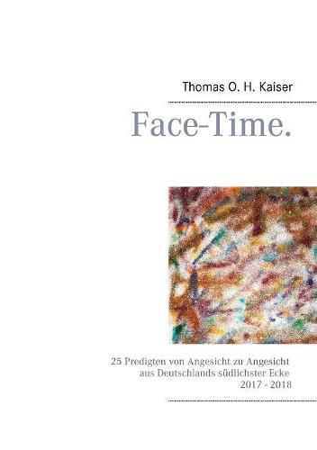 Face-Time.: 25 Predigten von Angesicht zu Angesicht aus Deutschlands sudlichster Ecke 2017 - 2018