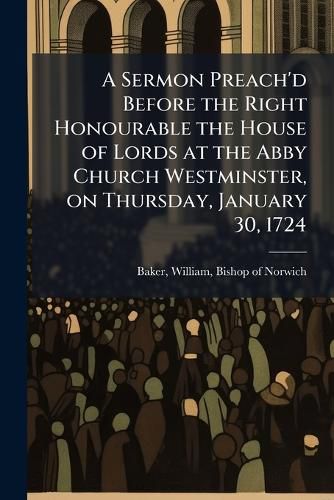 Cover image for A Sermon Preach'd Before the Right Honourable the House of Lords at the Abby Church Westminster, on Thursday, January 30, 1724