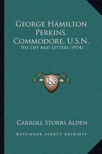 Cover image for George Hamilton Perkins, Commodore, U.S.N. George Hamilton Perkins, Commodore, U.S.N.: His Life and Letters (1914) His Life and Letters (1914)
