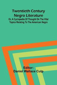 Cover image for Twentieth Century Negro Literature Or, A Cyclopedia of Thought on the Vital Topics Relating to the American Negro