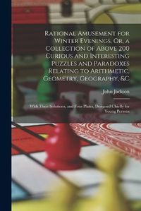 Cover image for Rational Amusement for Winter Evenings, Or, a Collection of Above 200 Curious and Interesting Puzzles and Paradoxes Relating to Arithmetic, Geometry, Geography, &c