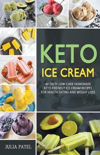 Cover image for Keto Ice Cream: 40 Tasty Low-Carb Homemade Keto-Friendly Ice Cream Recipes for Health Eating and Weight Loss