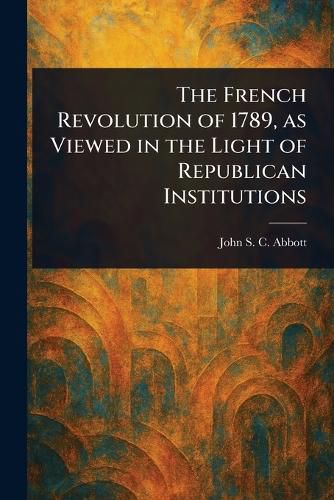 Cover image for The French Revolution of 1789, as Viewed in the Light of Republican Institutions