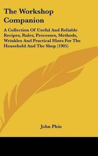 Cover image for The Workshop Companion: A Collection of Useful and Reliable Recipes, Rules, Processes, Methods, Wrinkles and Practical Hints for the Household and the Shop (1905)