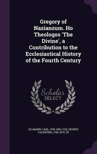 Gregory of Nazianzum. Ho Theologos 'The Divine', a Contribution to the Ecclesiastical History of the Fourth Century