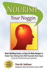 Cover image for Nourish Your Noggin: Brain-Building Foods & Easy-to-Make Recipes to Hasten Your Healing From Mild Traumatic Brain Injury (Concussion & Post Concussion Syndrome)