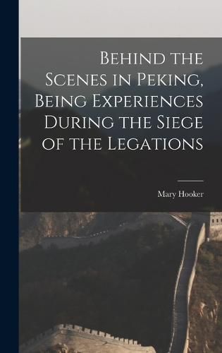 Cover image for Behind the Scenes in Peking, Being Experiences During the Siege of the Legations