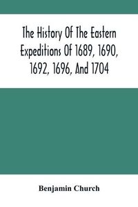 Cover image for The History Of The Eastern Expeditions Of 1689, 1690, 1692, 1696, And 1704: Against The Indians And French