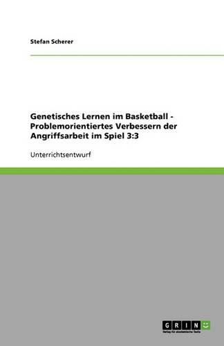 Genetisches Lernen im Basketball - Problemorientiertes Verbessern der Angriffsarbeit im Spiel 3: 3