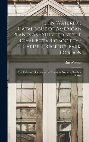 Cover image for John Waterer's Catalogue of American Plants As Exhibited at the Royal Botanic Society's Garden, Regent's Park, London