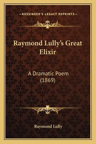 Cover image for Raymond Lully's Great Elixir: A Dramatic Poem (1869)