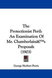 Cover image for The Protectionist Peril: An Examination of Mr. Chamberlain's Proposals (1903)