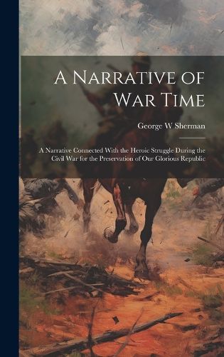 Cover image for A Narrative of war Time; a Narrative Connected With the Heroic Struggle During the Civil War for the Preservation of our Glorious Republic