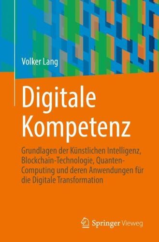 Cover image for Digitale Kompetenz: Verstandnis der Grundlagen der kunstlichen Intelligenz, der Blockchain-Technologie, des Quantencomputings und ihrer Anwendungen fur die digitale Transformation