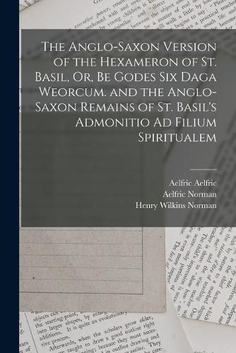 The Anglo-Saxon Version of the Hexameron of St. Basil, Or, Be Godes Six Daga Weorcum. and the Anglo-Saxon Remains of St. Basil's Admonitio Ad Filium Spiritualem