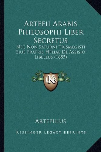 Cover image for Artefii Arabis Philosophi Liber Secretus: NEC Non Saturni Trismegisti, Siue Fratris Heliae de Assisio Libellus (1685)