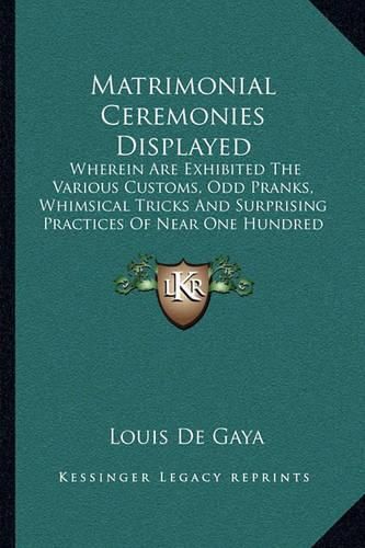 Matrimonial Ceremonies Displayed: Wherein Are Exhibited the Various Customs, Odd Pranks, Whimsical Tricks and Surprising Practices of Near One Hundred Different Kingdoms and People (1880)