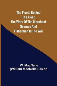 Cover image for The Fleets Behind the Fleet The Work of the Merchant Seamen and Fishermen in the War