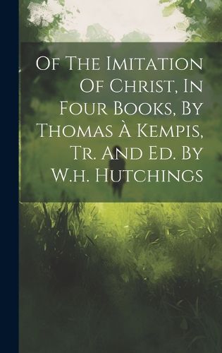 Cover image for Of The Imitation Of Christ, In Four Books, By Thomas A Kempis, Tr. And Ed. By W.h. Hutchings